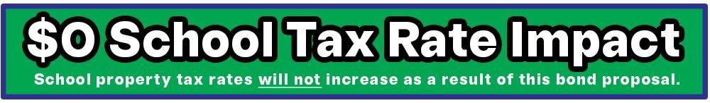 $0 School Tax Rate Impact | School property tax rates will not increase as a result of this bond proposal.