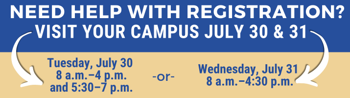 Need help with Registration? Visit your campus July 30 & 31. Tuesday July 30 8am- 4pm and 5:30-7pm or July 31 8am-430pm